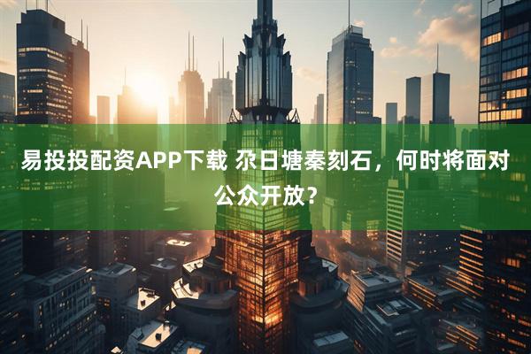 易投投配资APP下载 尕日塘秦刻石，何时将面对公众开放？