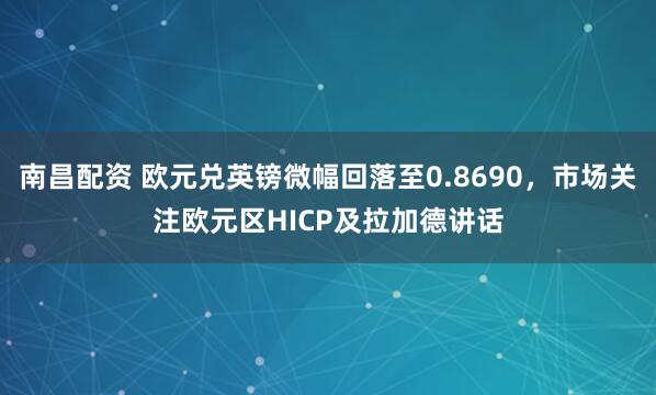 南昌配资 欧元兑英镑微幅回落至0.8690，市场关注欧元区HICP及拉加德讲话