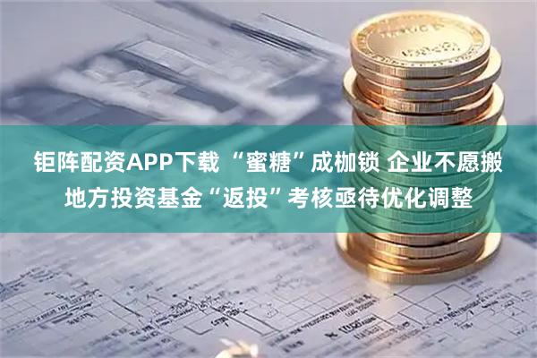 钜阵配资APP下载 “蜜糖”成枷锁 企业不愿搬地方投资基金“返投”考核亟待优化调整