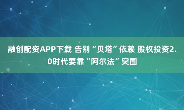 融创配资APP下载 告别“贝塔”依赖 股权投资2.0时代要靠“阿尔法”突围