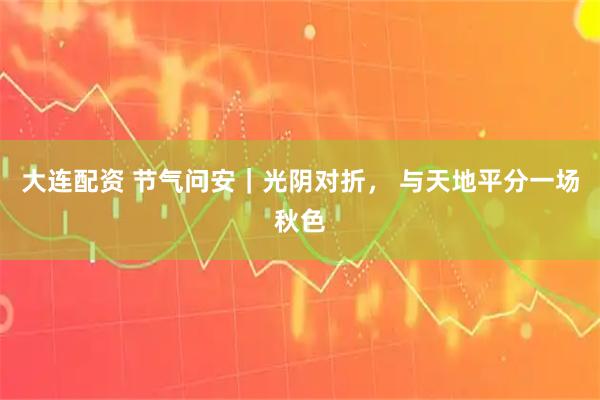 大连配资 节气问安｜光阴对折， 与天地平分一场秋色