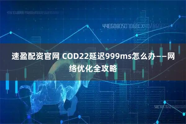 速盈配资官网 COD22延迟999ms怎么办——网络优化全攻略