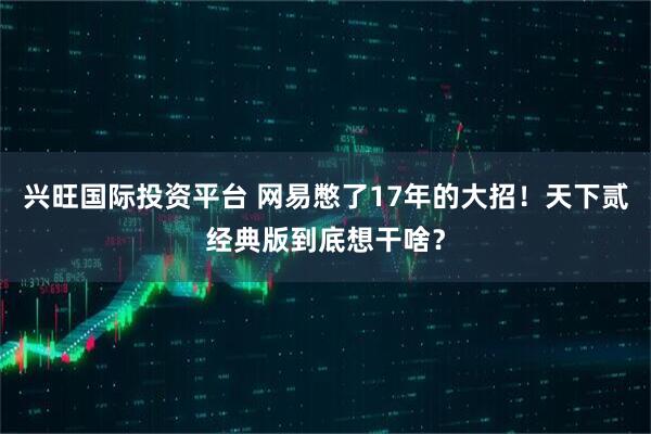 兴旺国际投资平台 网易憋了17年的大招！天下贰经典版到底想干啥？
