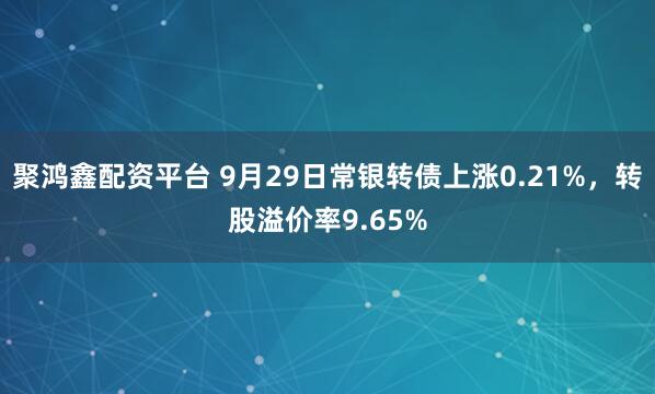 聚鸿鑫配资平台 9月29日常银转债上涨0.21%，转股溢价率9.65%