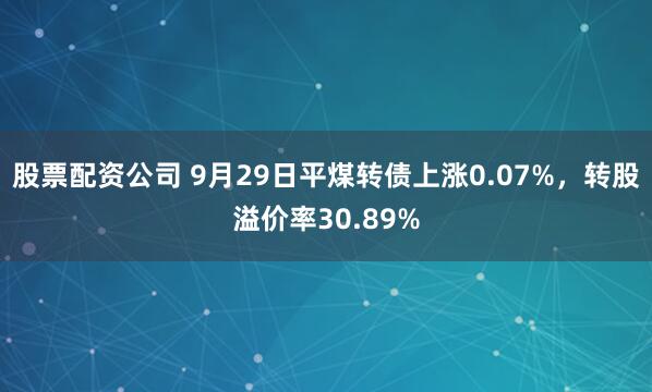 股票配资公司 9月29日平煤转债上涨0.07%，转股溢价率30.89%