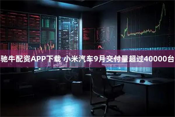 驰牛配资APP下载 小米汽车9月交付量超过40000台