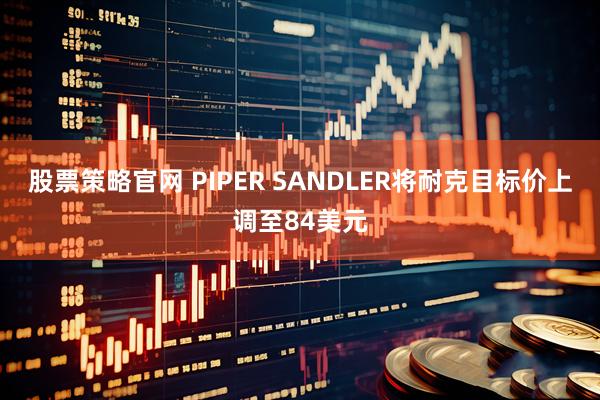 股票策略官网 PIPER SANDLER将耐克目标价上调至84美元