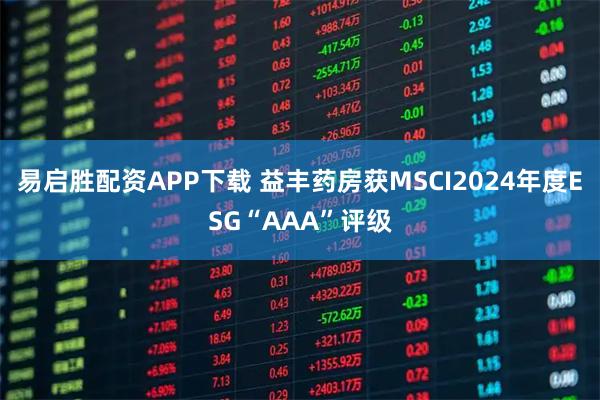 易启胜配资APP下载 益丰药房获MSCI2024年度ESG“AAA”评级