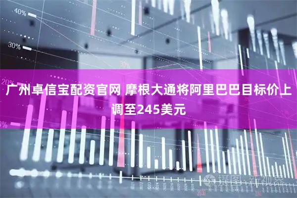 广州卓信宝配资官网 摩根大通将阿里巴巴目标价上调至245美元