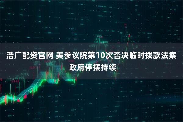 浩广配资官网 美参议院第10次否决临时拨款法案 政府停摆持续