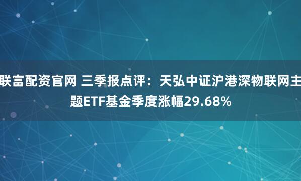 联富配资官网 三季报点评:天弘中证沪港深物联网主题ETF基金季度涨幅29.68%