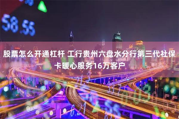 股票怎么开通杠杆 工行贵州六盘水分行第三代社保卡暖心服务16万客户