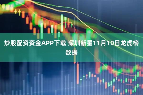 炒股配资资金APP下载 深圳新星11月10日龙虎榜数据