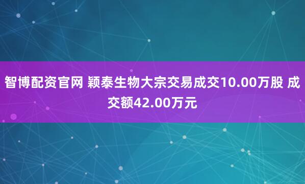 智博配资官网 颖泰生物大宗交易成交10.00万股 成交额42.00万元