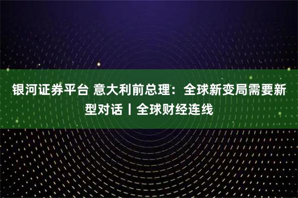 银河证券平台 意大利前总理:全球新变局需要新型对话丨全球财经连线