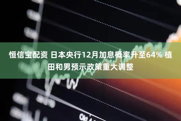 恒信宝配资 日本央行12月加息概率升至64% 植田和男预示政策重大调整