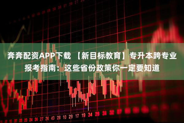 奔奔配资APP下载 【新目标教育】专升本跨专业报考指南：这些省份政策你一定要知道