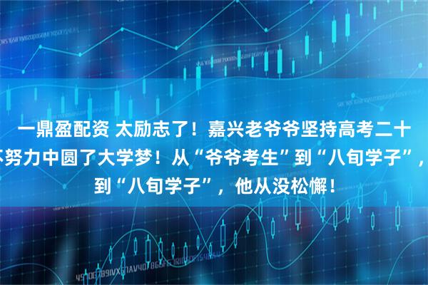 一鼎盈配资 太励志了！嘉兴老爷爷坚持高考二十多年！在从不努力中圆了大学梦！从“爷爷考生”到“八旬学子”，他从没松懈！