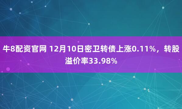 牛8配资官网 12月10日密卫转债上涨0.11%,转股溢价率33.98%