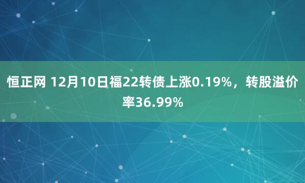 恒正网 12月10日福22转债上涨0.19%，转股溢价率36.99%
