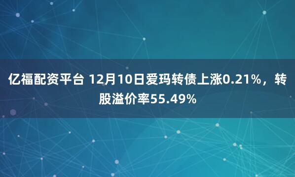 亿福配资平台 12月10日爱玛转债上涨0.21%,转股溢价率55.49%