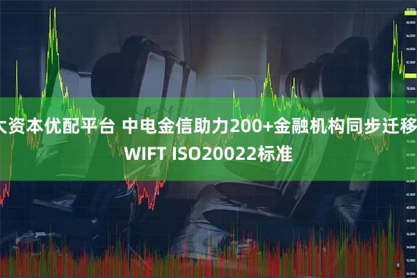 大资本优配平台 中电金信助力200+金融机构同步迁移SWIFT ISO20022标准