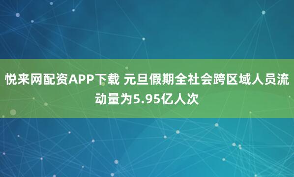 悦来网配资APP下载 元旦假期全社会跨区域人员流动量为5.95亿人次