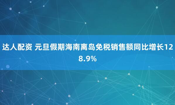达人配资 元旦假期海南离岛免税销售额同比增长128.9%