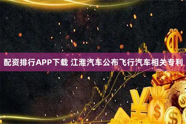 配资排行APP下载 江淮汽车公布飞行汽车相关专利