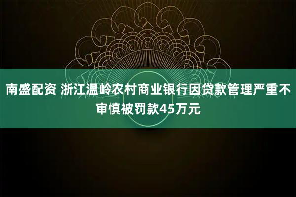 南盛配资 浙江温岭农村商业银行因贷款管理严重不审慎被罚款45万元
