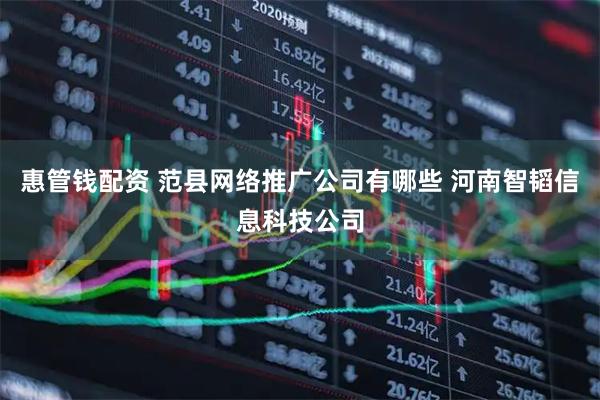 惠管钱配资 范县网络推广公司有哪些 河南智韬信息科技公司