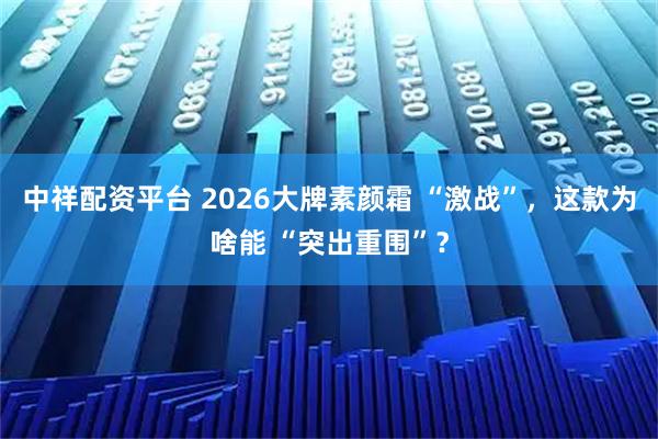 中祥配资平台 2026大牌素颜霜 “激战”，这款为啥能 “突出重围”？