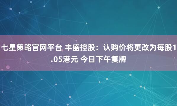 七星策略官网平台 丰盛控股：认购价将更改为每股1.05港元 今日下午复牌