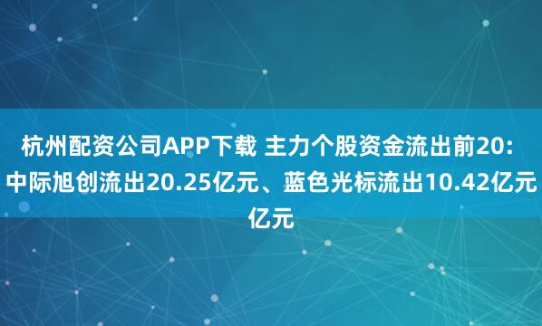 杭州配资公司APP下载 主力个股资金流出前20: 中际旭创流出20.25亿元、蓝色光标流出10.42亿元