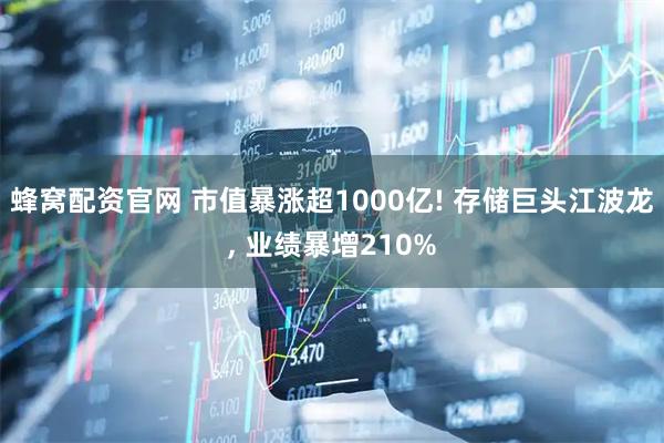 蜂窝配资官网 市值暴涨超1000亿! 存储巨头江波龙, 业绩暴增210%
