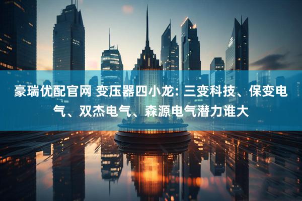 豪瑞优配官网 变压器四小龙: 三变科技、保变电气、双杰电气、森源电气潜力谁大
