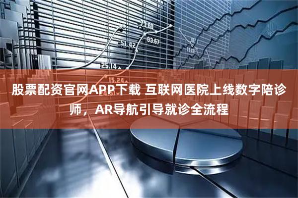 股票配资官网APP下载 互联网医院上线数字陪诊师，AR导航引导就诊全流程