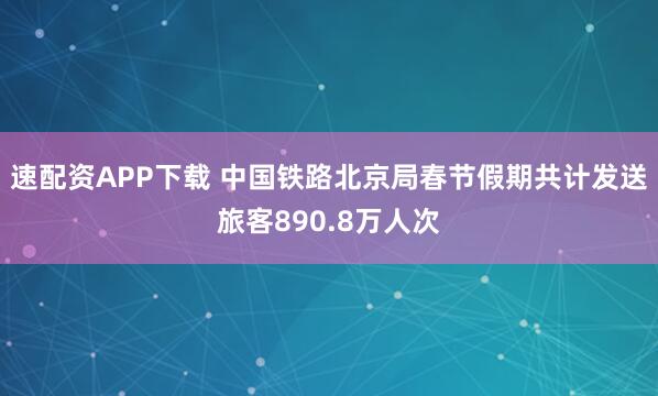 速配资APP下载 中国铁路北京局春节假期共计发送旅客890.8万人次