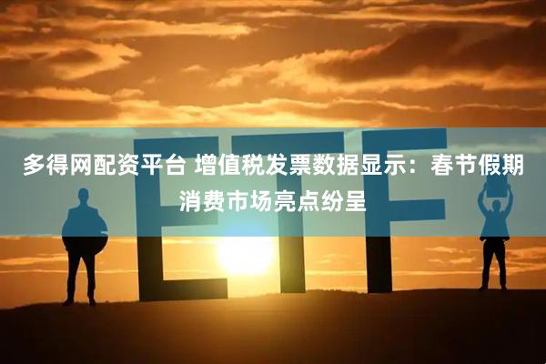多得网配资平台 增值税发票数据显示：春节假期消费市场亮点纷呈