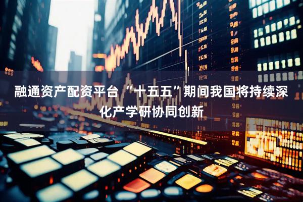 融通资产配资平台 “十五五”期间我国将持续深化产学研协同创新