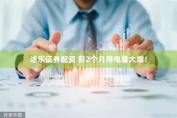 途乐证券配资 前2个月用电量大增！