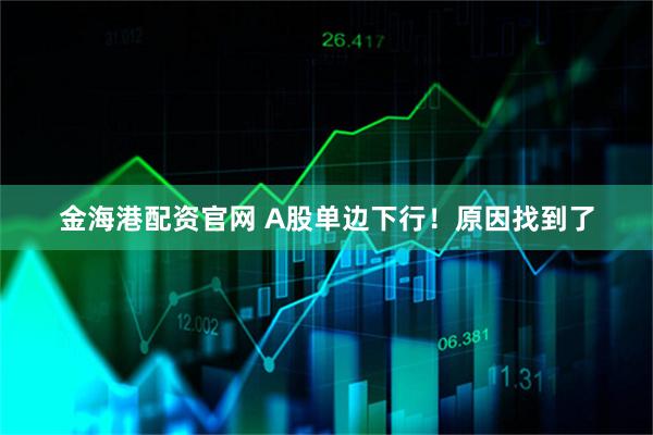 金海港配资官网 A股单边下行！原因找到了