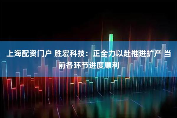 上海配资门户 胜宏科技：正全力以赴推进扩产 当前各环节进度顺利