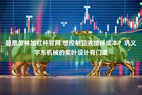 股票怎样加杠杆官网 想控制铝液搅拌成本？巩义宇东机械的桨叶设计有门道