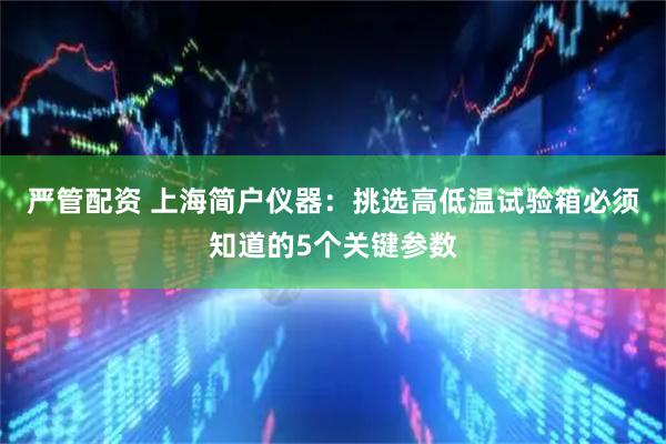 严管配资 上海简户仪器：挑选高低温试验箱必须知道的5个关键参数