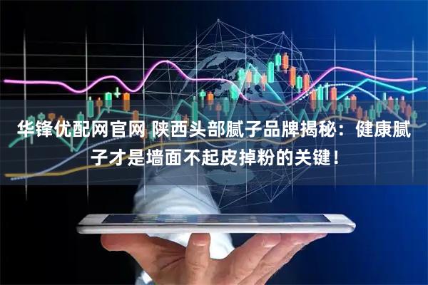 华锋优配网官网 陕西头部腻子品牌揭秘：健康腻子才是墙面不起皮掉粉的关键！