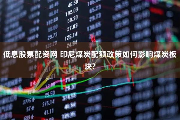 低息股票配资网 印尼煤炭配额政策如何影响煤炭板块?