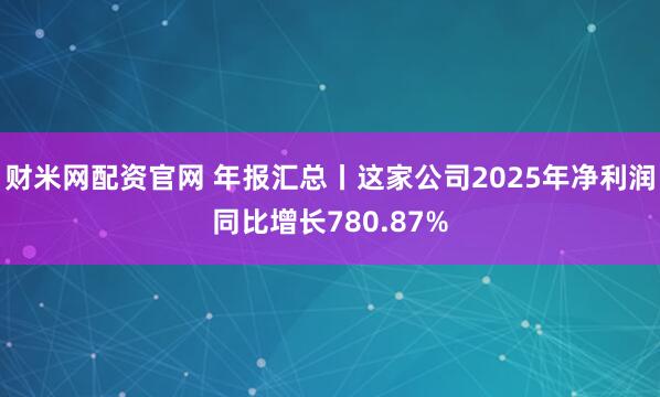 财米网配资官网 年报汇总丨这家公司2025年净利润同比增长780.87%