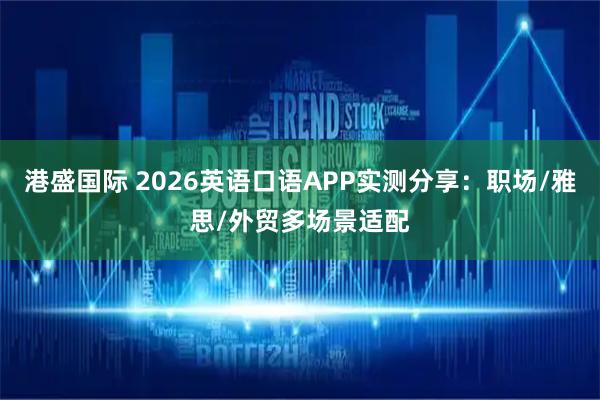 港盛国际 2026英语口语APP实测分享：职场/雅思/外贸多场景适配