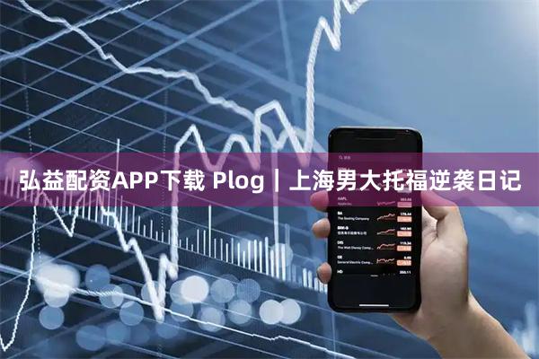 弘益配资APP下载 Plog｜上海男大托福逆袭日记